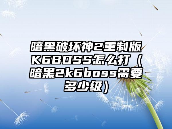 暗黑破坏神2重制版K6BOSS怎么打（暗黑2k6boss需要多少级）