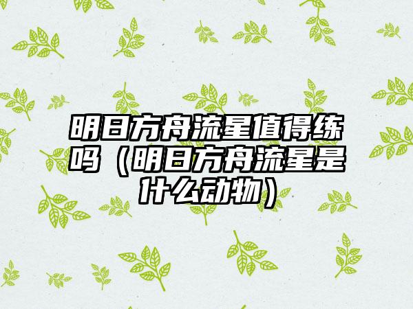 明日方舟流星值得练吗（明日方舟流星是什么动物）