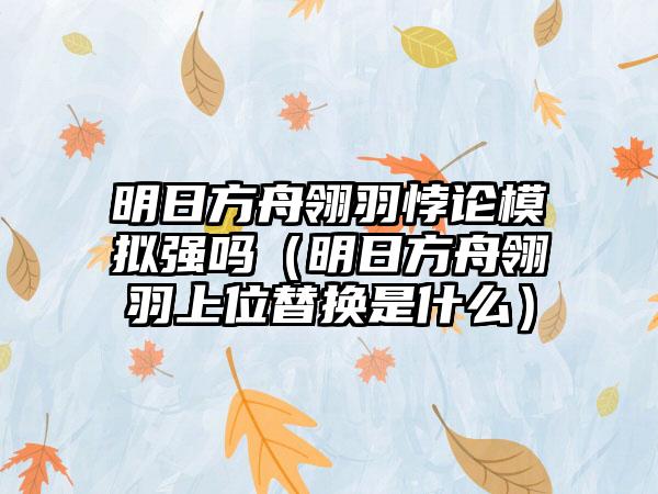 明日方舟翎羽悖论模拟强吗（明日方舟翎羽上位替换是什么）