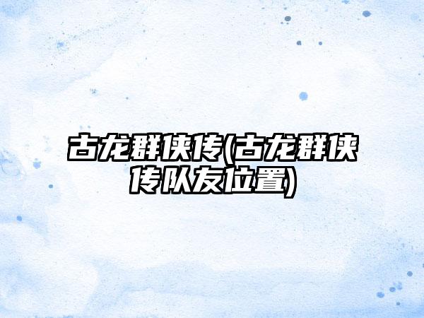 古龙群侠传(古龙群侠传队友位置)