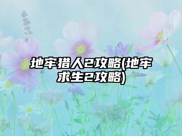 地牢猎人2攻略(地牢求生2攻略)