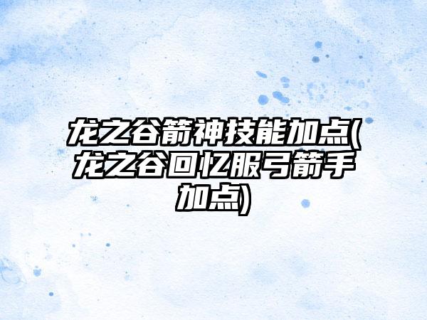 龙之谷箭神技能加点(龙之谷回忆服弓箭手加点)