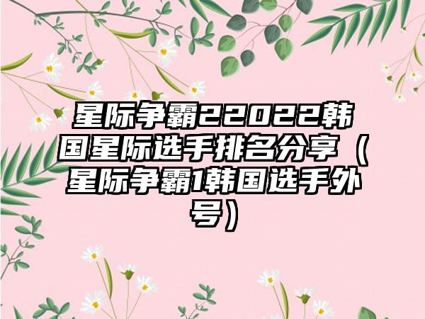 星际争霸22022韩国星际选手排名分享（星际争霸1韩国选手外号）