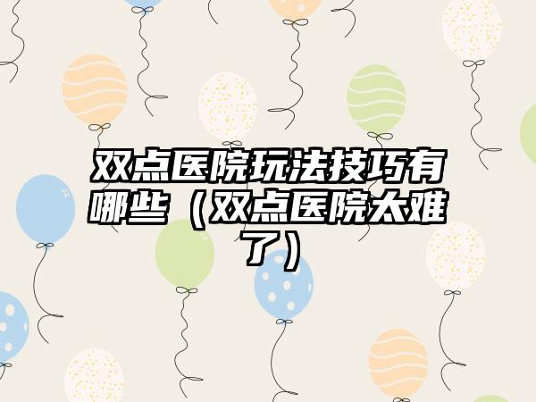 双点医院玩法技巧有哪些（双点医院太难了）