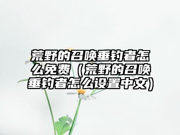 荒野的召唤垂钓者怎么免费（荒野的召唤垂钓者怎么设置中文）