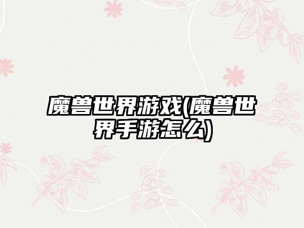 魔兽世界游戏(魔兽世界手游怎么)