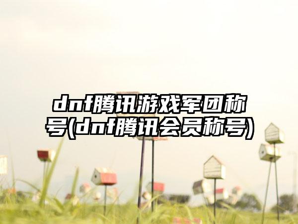 dnf腾讯游戏军团称号(dnf腾讯会员称号)