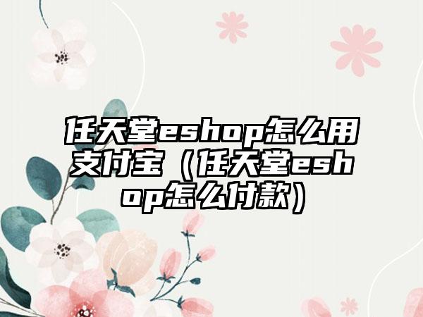 任天堂eshop怎么用支付宝（任天堂eshop怎么付款）