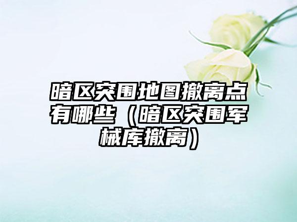 暗区突围地图撤离点有哪些（暗区突围军械库撤离）