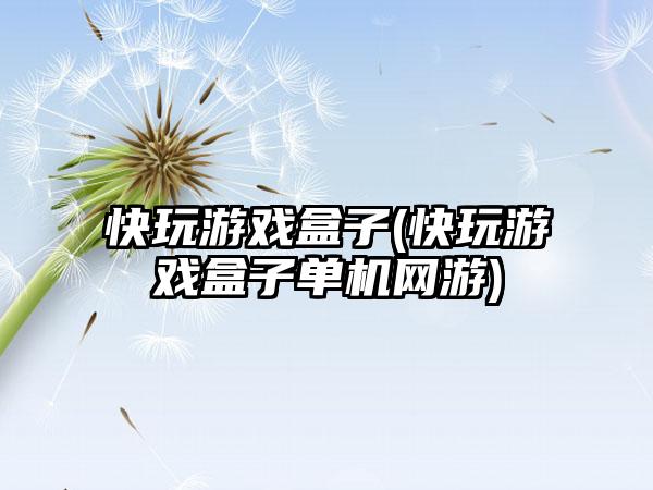 快玩游戏盒子(快玩游戏盒子单机网游)