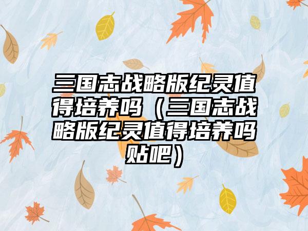 三国志战略版纪灵值得培养吗（三国志战略版纪灵值得培养吗贴吧）