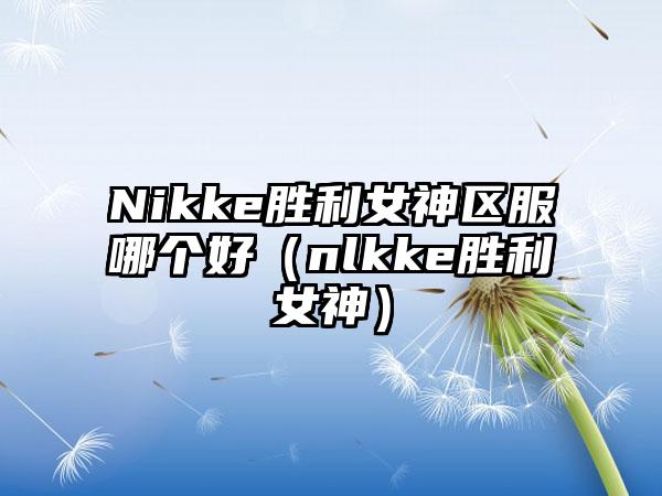 Nikke胜利女神区服哪个好（nlkke胜利女神）