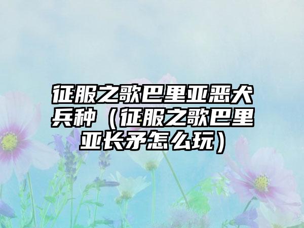 征服之歌巴里亚恶犬兵种（征服之歌巴里亚长矛怎么玩）