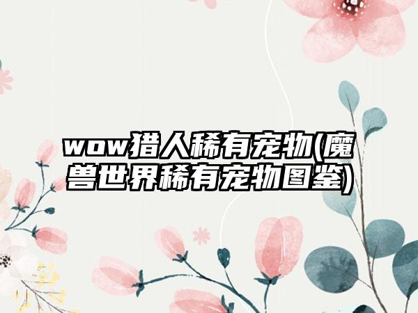 wow猎人稀有宠物(魔兽世界稀有宠物图鉴)