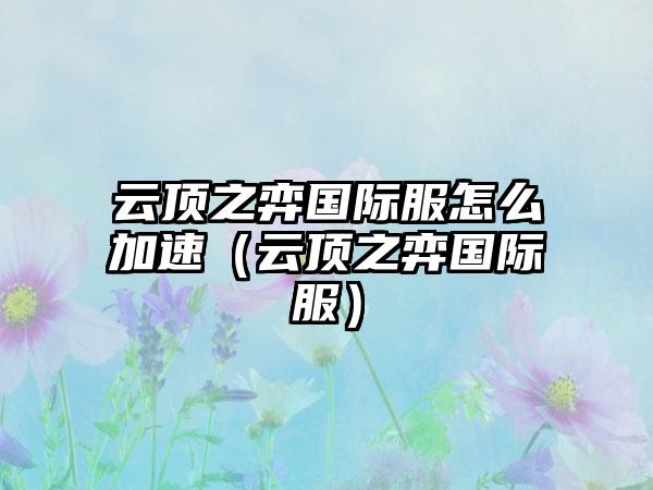 云顶之弈国际服怎么加速（云顶之弈国际服）
