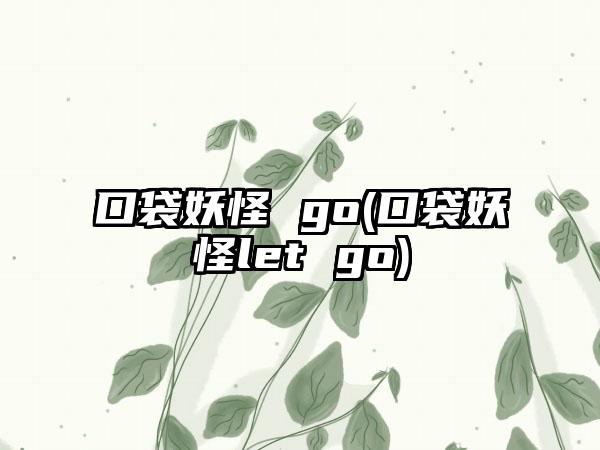 口袋妖怪 go(口袋妖怪let go)