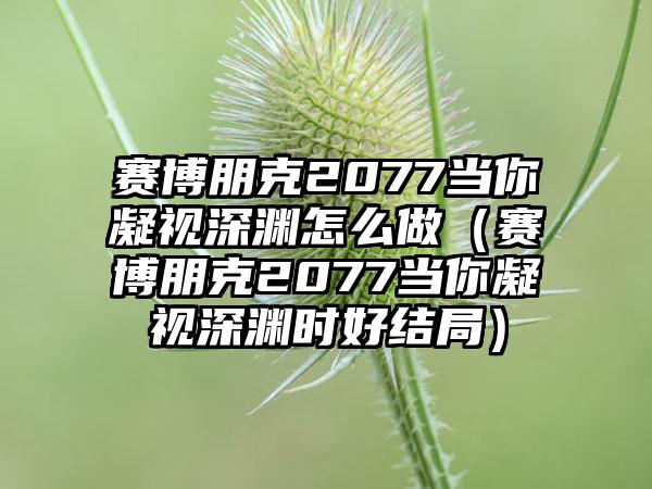 赛博朋克2077当你凝视深渊怎么做（赛博朋克2077当你凝视深渊时好结局）