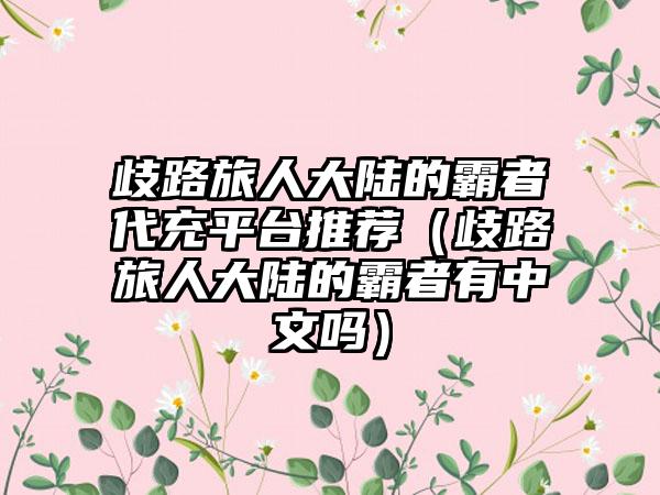 歧路旅人大陆的霸者代充平台推荐（歧路旅人大陆的霸者有中文吗）