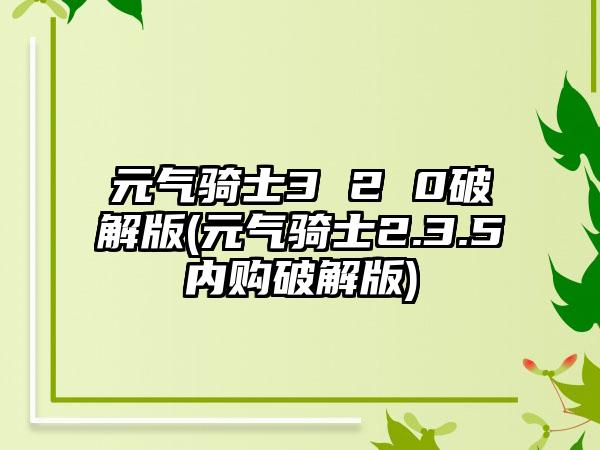 元气骑士3 2 0破解版(元气骑士2.3.5内购破解版)