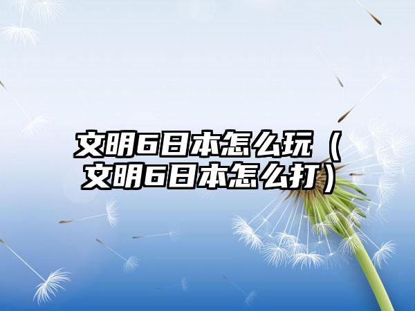 文明6日本怎么玩（文明6日本怎么打）
