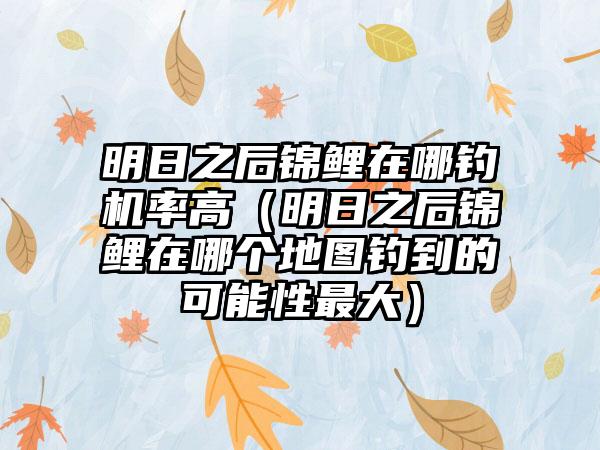 明日之后锦鲤在哪钓机率高（明日之后锦鲤在哪个地图钓到的可能性最大）