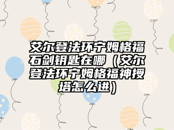 艾尔登法环宁姆格福石剑钥匙在哪（艾尔登法环宁姆格福神授塔怎么进）