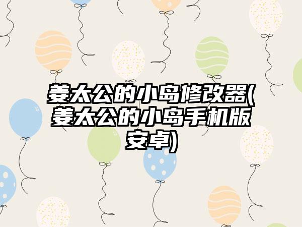 姜太公的小岛修改器(姜太公的小岛手机版安卓)