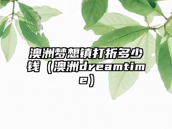 澳洲梦想镇打折多少钱（澳洲dreamtime）