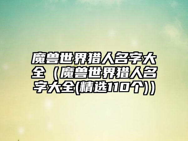 魔兽世界猎人名字大全（魔兽世界猎人名字大全(精选110个)）