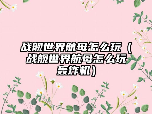 战舰世界航母怎么玩（战舰世界航母怎么玩轰炸机）