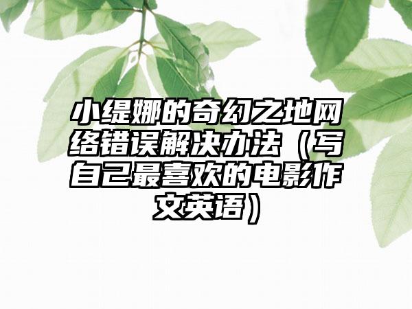 小缇娜的奇幻之地网络错误解决办法（写自己最喜欢的电影作文英语）