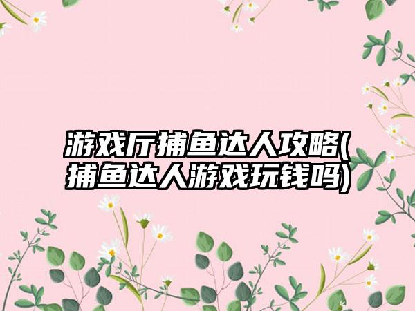 游戏厅捕鱼达人攻略(捕鱼达人游戏玩钱吗)