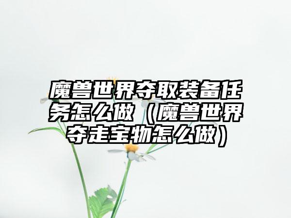 魔兽世界夺取装备任务怎么做（魔兽世界夺走宝物怎么做）