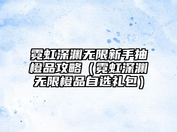 霓虹深渊无限新手抽橙品攻略（霓虹深渊无限橙品自选礼包）