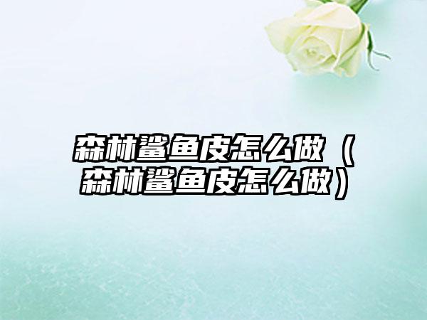 森林鲨鱼皮怎么做（森林鲨鱼皮怎么做）