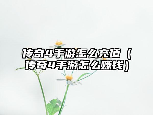 传奇4手游怎么充值（传奇4手游怎么赚钱）