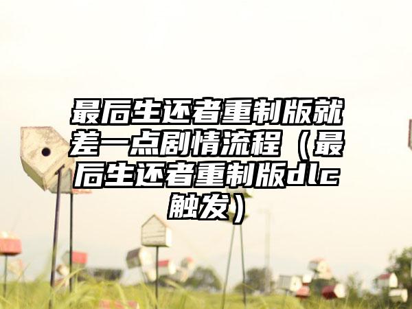 最后生还者重制版就差一点剧情流程（最后生还者重制版dlc触发）