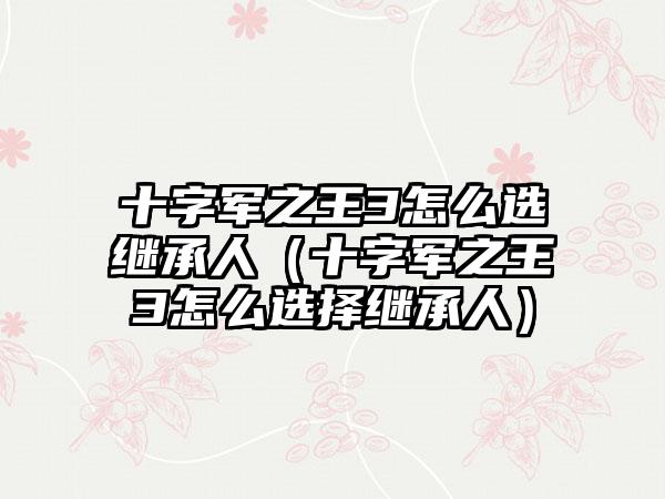 十字军之王3怎么选继承人（十字军之王3怎么选择继承人）