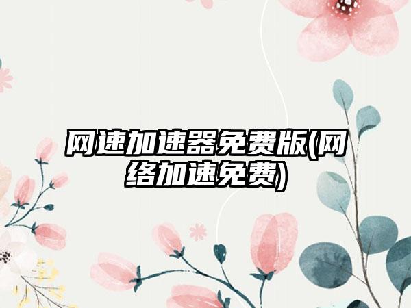 网速加速器免费版(网络加速免费)