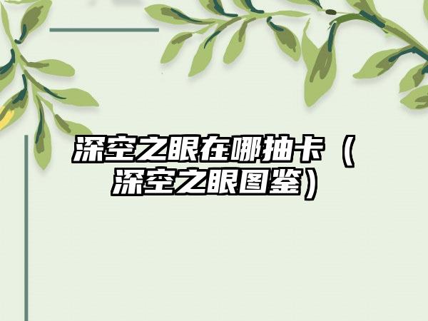 深空之眼在哪抽卡（深空之眼图鉴）