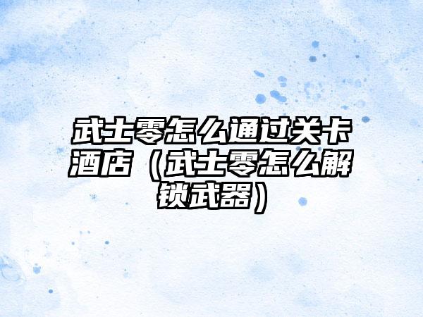 武士零怎么通过关卡酒店（武士零怎么解锁武器）