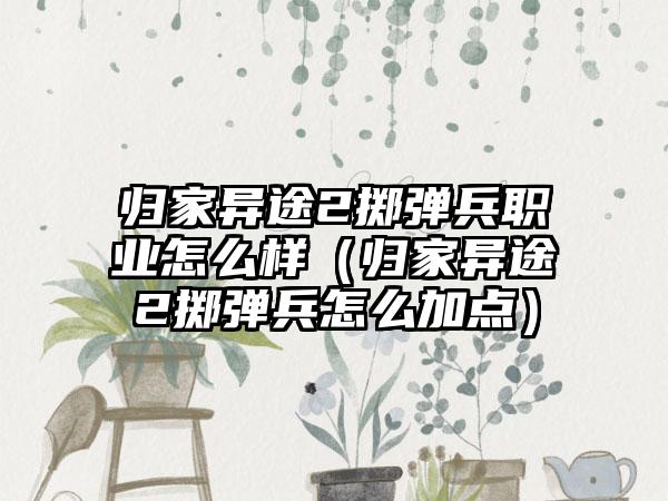 归家异途2掷弹兵职业怎么样（归家异途2掷弹兵怎么加点）