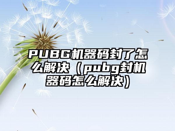 PUBG机器码封了怎么解决（pubg封机器码怎么解决）