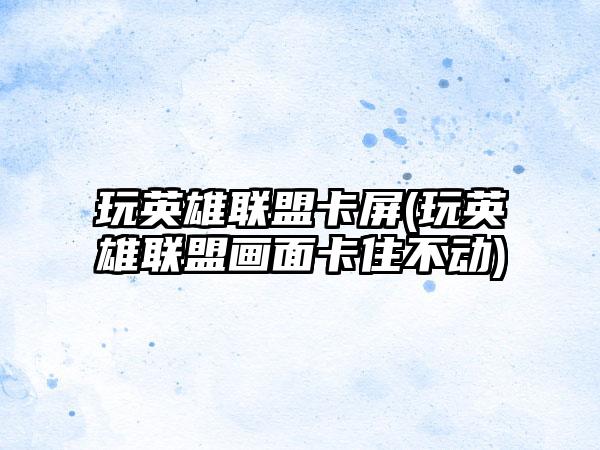 玩英雄联盟卡屏(玩英雄联盟画面卡住不动)