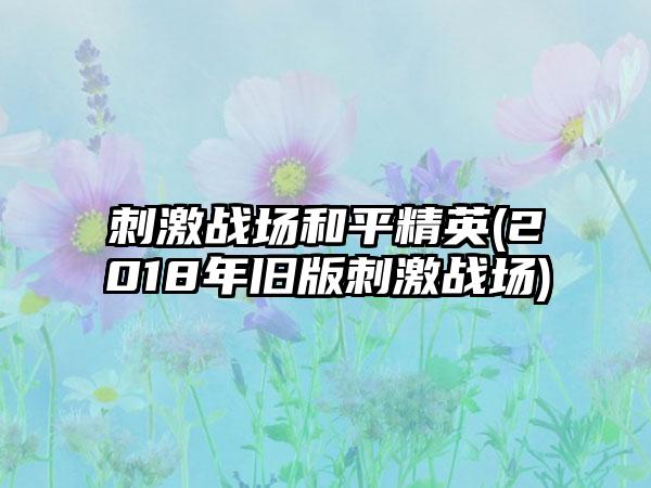 刺激战场和平精英(2018年旧版刺激战场)