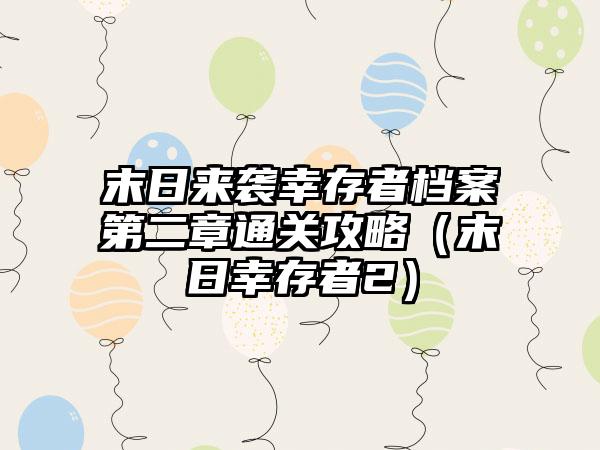 末日来袭幸存者档案第二章通关攻略（末日幸存者2）