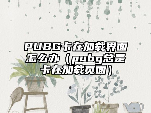 PUBG卡在加载界面怎么办（pubg总是卡在加载页面）