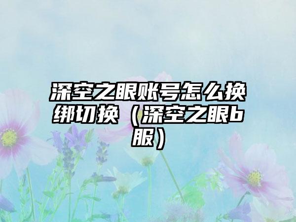 深空之眼账号怎么换绑切换（深空之眼b服）
