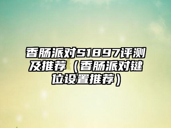 香肠派对S1897评测及推荐（香肠派对键位设置推荐）