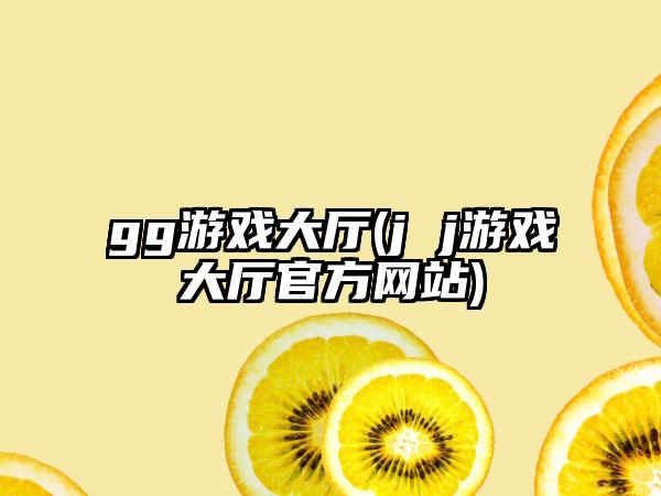 gg游戏大厅(j j游戏大厅官方网站)